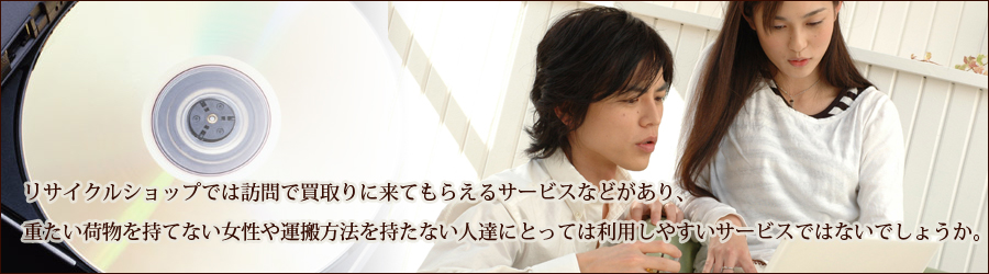 リサイクルショップでは訪問で買取りに来てもらえるサービスなどがあり、重たい荷物を持てない女性や運搬方法を持たない人達にとっては利用しやすいサービスではないでしょうか。